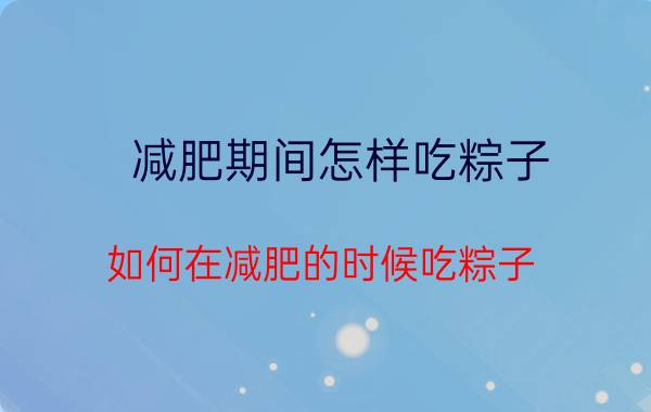 减肥期间怎样吃粽子 如何在减肥的时候吃粽子